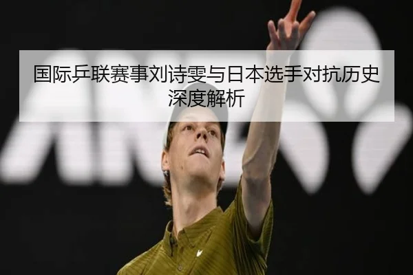 国际乒联赛事刘诗雯与日本选手对抗历史深度解析